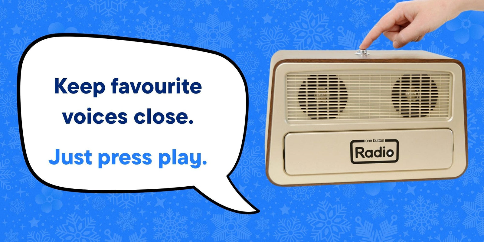 An image of a one button radio on a blue Christmas backdrop and a hand pressing the button with a speech bubble saying "Keep favourite voices close. Just press play."